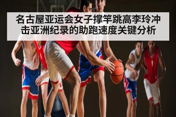 名古屋亚运会女子撑竿跳高李玲冲击亚洲纪录的助跑速度关键分析 - Kaiyun